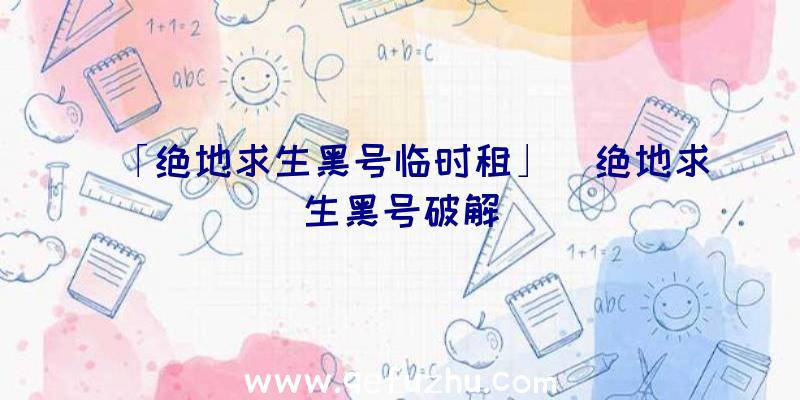 「绝地求生黑号临时租」|绝地求生黑号破解